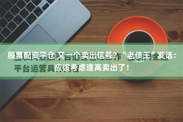 股票配资平仓 又一个卖出信号？“老债王”发话：应该考虑逢高卖出了！