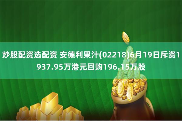 炒股配资选配资 安德利果汁(02218)6月19日斥资1937.95万港元回购196.15万股