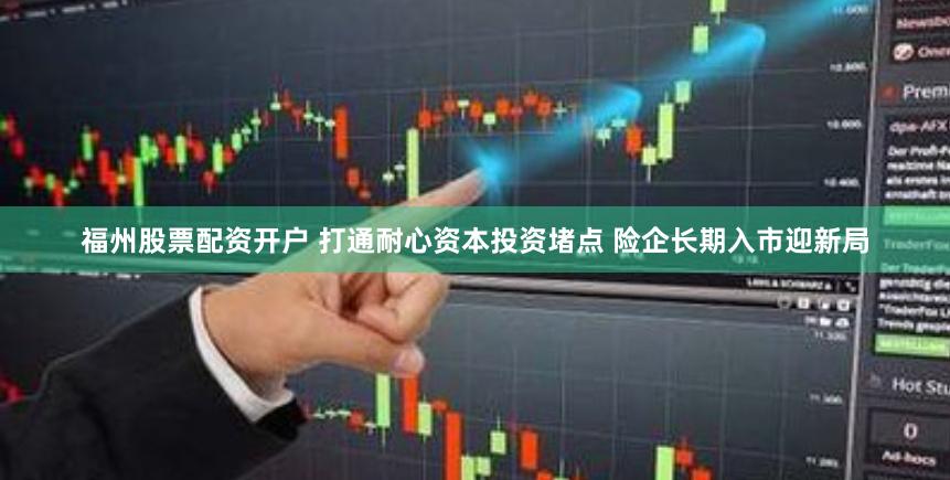 福州股票配资开户 打通耐心资本投资堵点 险企长期入市迎新局