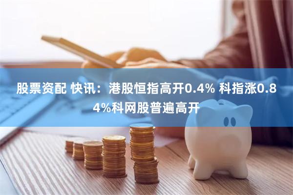 股票资配 快讯：港股恒指高开0.4% 科指涨0.84%科网股普遍高开