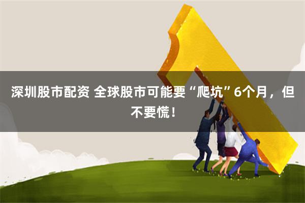 深圳股市配资 全球股市可能要“爬坑”6个月，但不要慌！