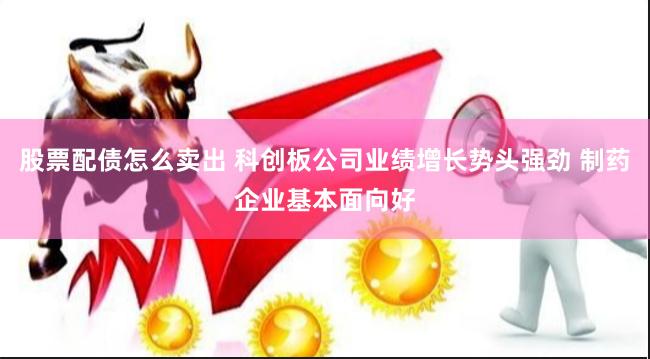 股票配债怎么卖出 科创板公司业绩增长势头强劲 制药企业基本面向好