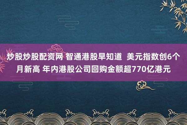 炒股炒股配资网 智通港股早知道  美元指数创6个月新高 年内港股公司回购金额超770亿港元