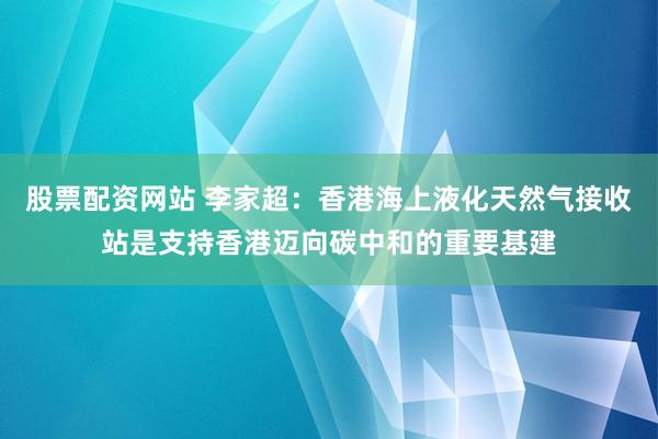 股票配资网站 李家超：香港海上液化天然气接收站是支持香港迈向碳中和的重要基建