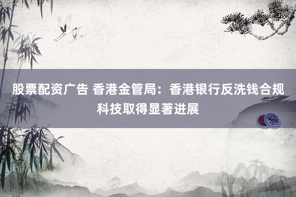 股票配资广告 香港金管局：香港银行反洗钱合规科技取得显著进展