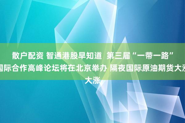 散户配资 智通港股早知道  第三届“一带一路”国际合作高峰论坛将在北京举办 隔夜国际原油期货大涨