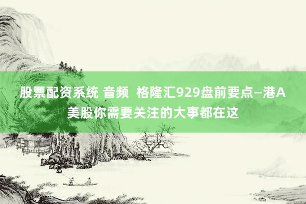 股票配资系统 音频  格隆汇929盘前要点—港A美股你需要关注的大事都在这