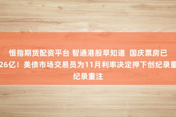 恒指期货配资平台 智通港股早知道  国庆票房已破26亿！美债市场交易员为11月利率决定押下创纪录重注