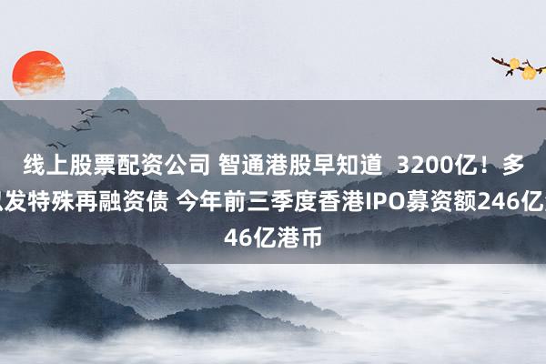 线上股票配资公司 智通港股早知道  3200亿！多地拟发特殊再融资债 今年前三季度香港IPO募资额246亿港币