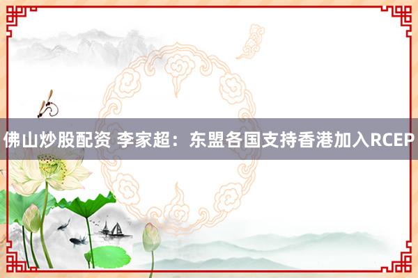 佛山炒股配资 李家超：东盟各国支持香港加入RCEP