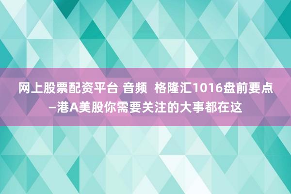 网上股票配资平台 音频  格隆汇1016盘前要点—港A美股你需要关注的大事都在这
