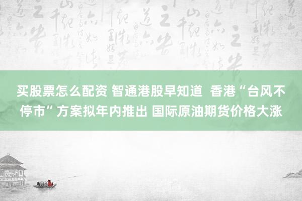 买股票怎么配资 智通港股早知道  香港“台风不停市”方案拟年内推出 国际原油期货价格大涨