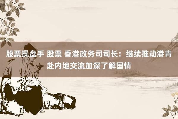 股票操盘手 股票 香港政务司司长：继续推动港青赴内地交流加深了解国情