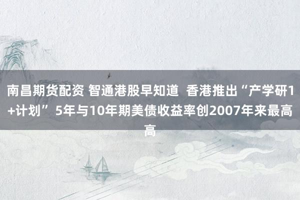 南昌期货配资 智通港股早知道  香港推出“产学研1+计划” 5年与10年期美债收益率创2007年来最高