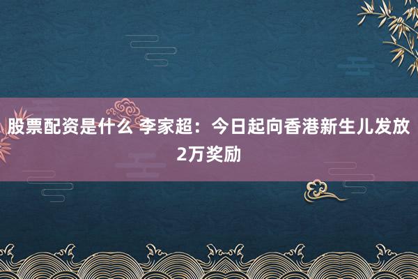 股票配资是什么 李家超：今日起向香港新生儿发放2万奖励