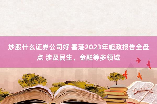 炒股什么证券公司好 香港2023年施政报告全盘点 涉及民生、金融等多领域