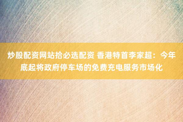 炒股配资网站拾必选配资 香港特首李家超：今年底起将政府停车场的免费充电服务市场化