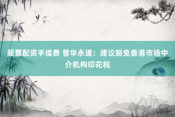 股票配资手续费 普华永道：建议豁免香港市场中介机构印花税