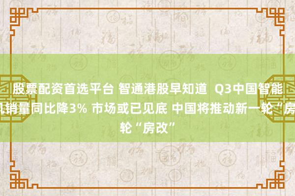 股票配资首选平台 智通港股早知道  Q3中国智能手机销量同比降3% 市场或已见底 中国将推动新一轮“房改”