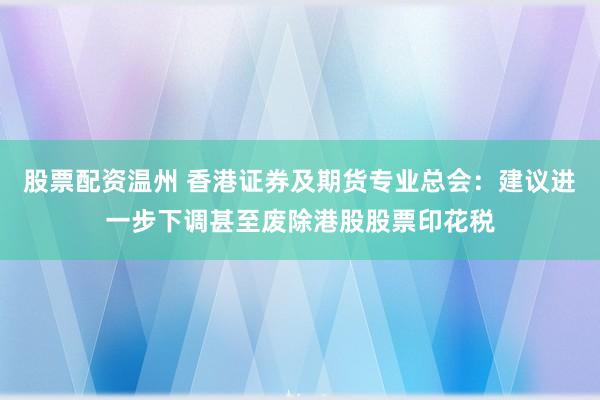 股票配资温州 香港证券及期货专业总会：建议进一步下调甚至废除港股股票印花税