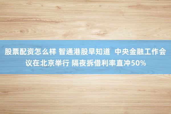 股票配资怎么样 智通港股早知道  中央金融工作会议在北京举行 隔夜拆借利率直冲50%