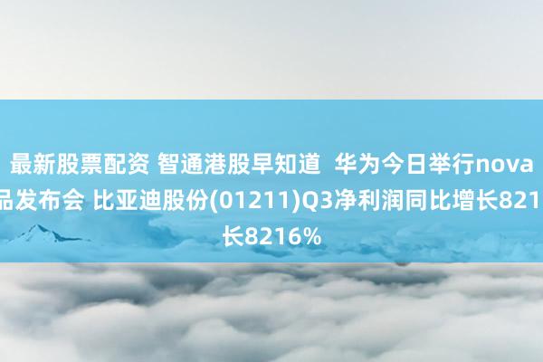 最新股票配资 智通港股早知道  华为今日举行nova新品发布会 比亚迪股份(01211)Q3净利润同比增长8216%