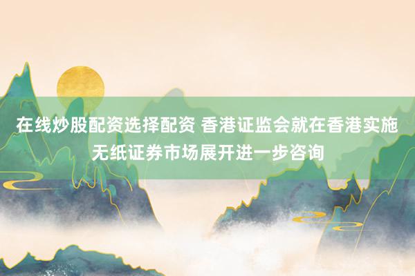 在线炒股配资选择配资 香港证监会就在香港实施无纸证券市场展开进一步咨询