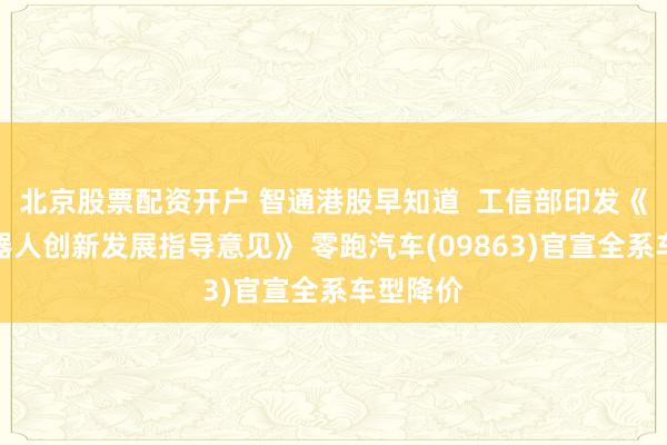 北京股票配资开户 智通港股早知道  工信部印发《人形机器人创新发展指导意见》 零跑汽车(09863)官宣全系车型降价