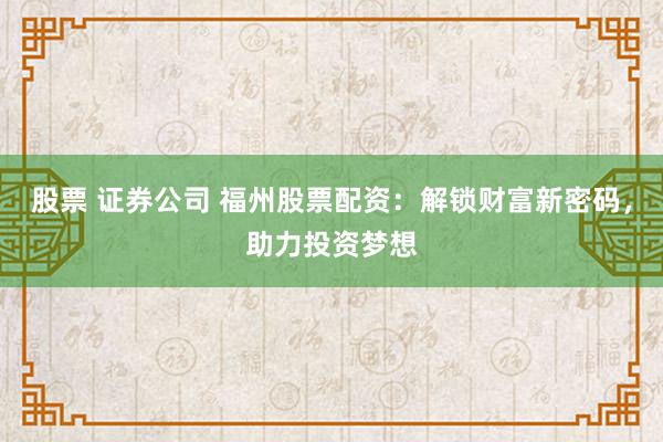 股票 证券公司 福州股票配资：解锁财富新密码，助力投资梦想