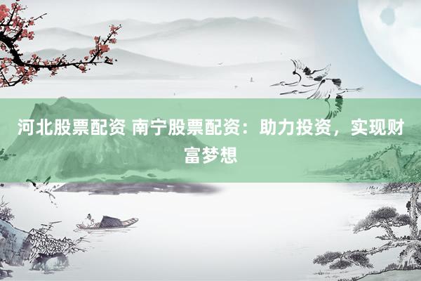 河北股票配资 南宁股票配资：助力投资，实现财富梦想