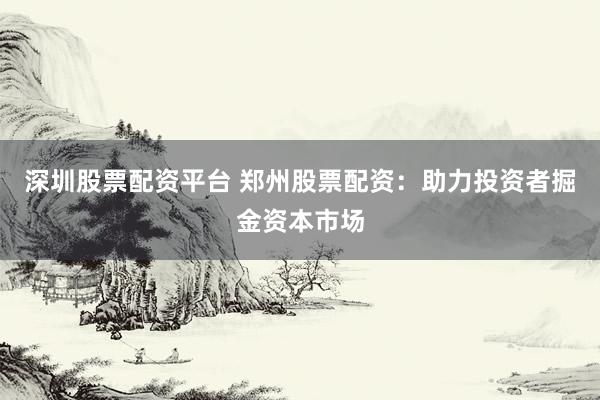 深圳股票配资平台 郑州股票配资：助力投资者掘金资本市场