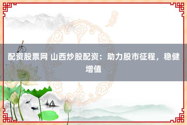 配资股票网 山西炒股配资：助力股市征程，稳健增值