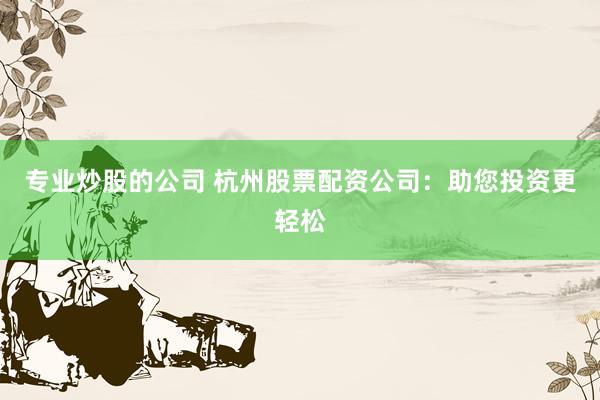 专业炒股的公司 杭州股票配资公司：助您投资更轻松