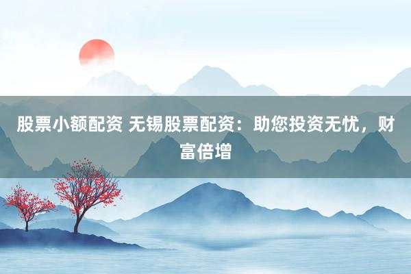 股票小额配资 无锡股票配资：助您投资无忧，财富倍增