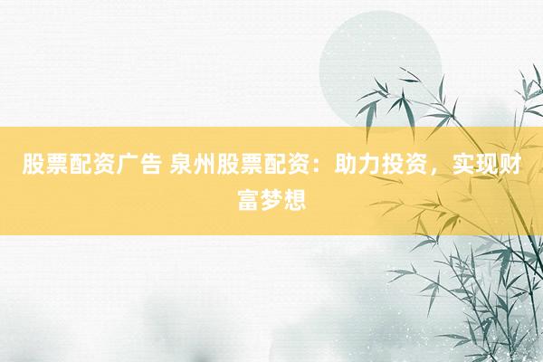 股票配资广告 泉州股票配资：助力投资，实现财富梦想