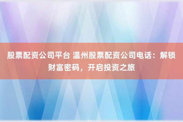 股票配资公司平台 温州股票配资公司电话：解锁财富密码，开启投资之旅