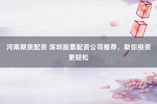 河南期货配资 深圳股票配资公司推荐，助你投资更轻松