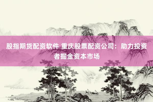 股指期货配资软件 重庆股票配资公司：助力投资者掘金资本市场