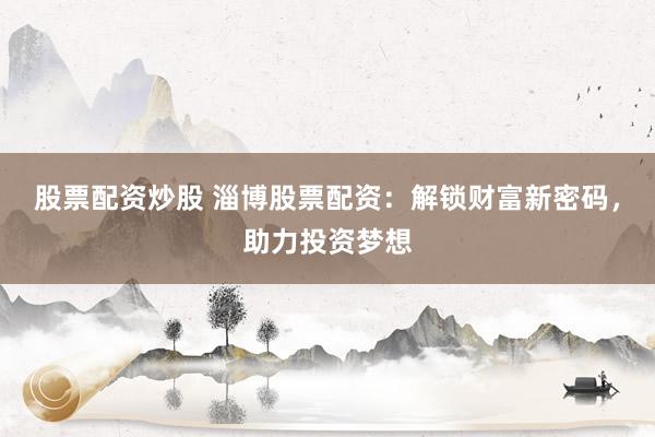 股票配资炒股 淄博股票配资：解锁财富新密码，助力投资梦想