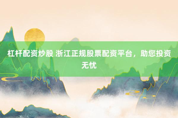 杠杆配资炒股 浙江正规股票配资平台，助您投资无忧