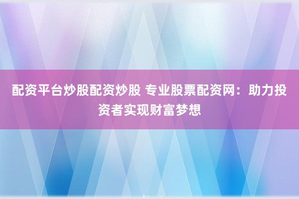 配资平台炒股配资炒股 专业股票配资网：助力投资者实现财富梦想