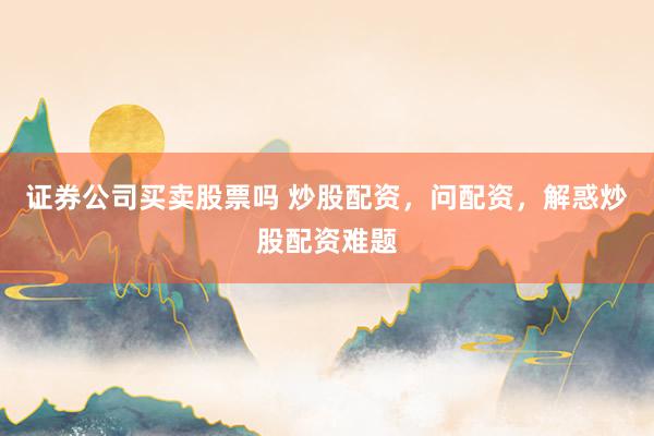 证券公司买卖股票吗 炒股配资，问配资，解惑炒股配资难题