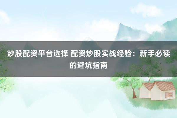 炒股配资平台选择 配资炒股实战经验：新手必读的避坑指南