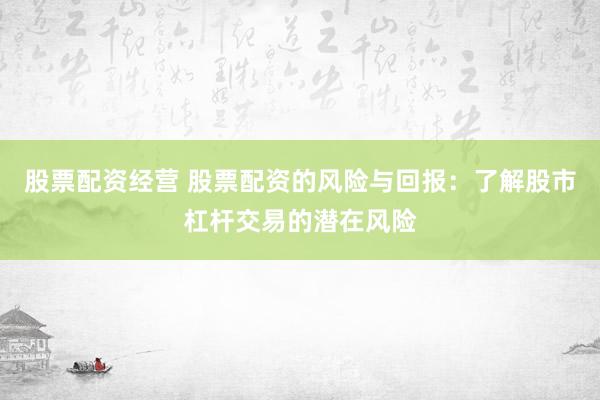 股票配资经营 股票配资的风险与回报：了解股市杠杆交易的潜在风险