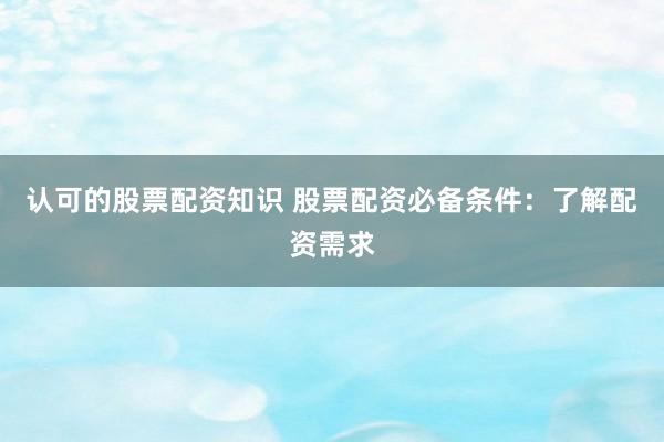 认可的股票配资知识 股票配资必备条件：了解配资需求