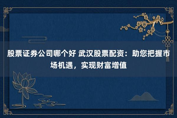 股票证券公司哪个好 武汉股票配资：助您把握市场机遇，实现财富增值
