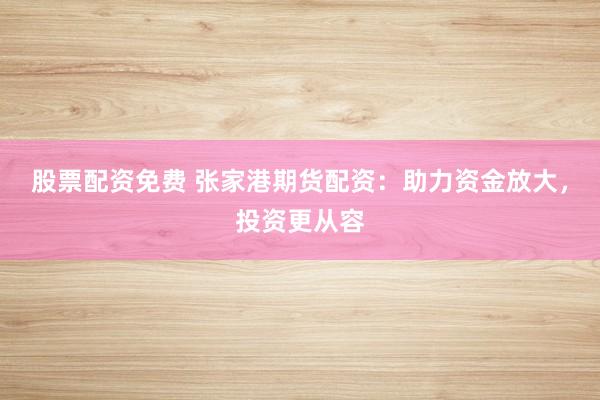 股票配资免费 张家港期货配资：助力资金放大，投资更从容