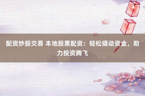 配资炒股交易 本地股票配资：轻松撬动资金，助力投资腾飞
