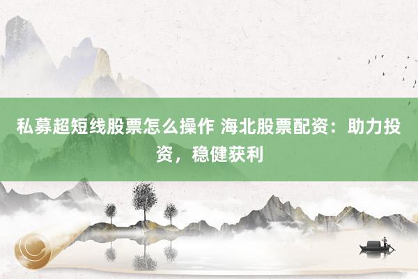 私募超短线股票怎么操作 海北股票配资：助力投资，稳健获利