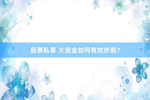 股票私募 大资金如何有效炒股？